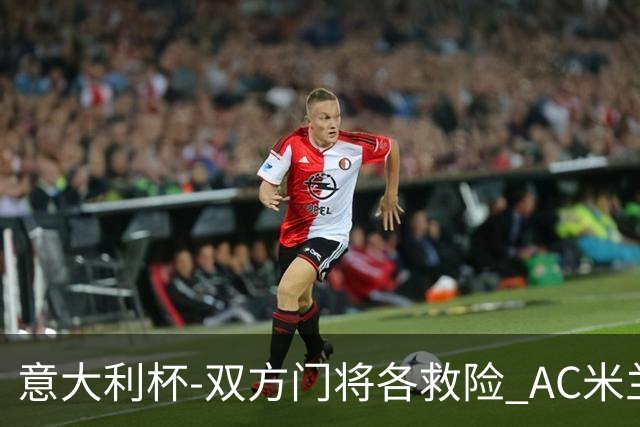 意大利杯-双方门将各救险 AC米兰主场平国际米兰